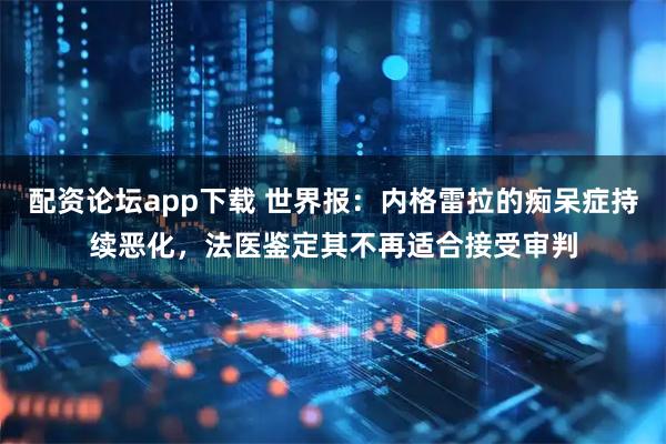配资论坛app下载 世界报：内格雷拉的痴呆症持续恶化，法医鉴定其不再适合接受审判