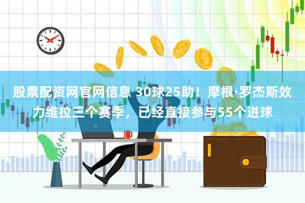 股票配资网官网信息 30球25助！摩根·罗杰斯效力维拉三个赛季，已经直接参与55个进球