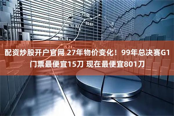 配资炒股开户官网 27年物价变化！99年总决赛G1门票最便宜15刀 现在最便宜801刀