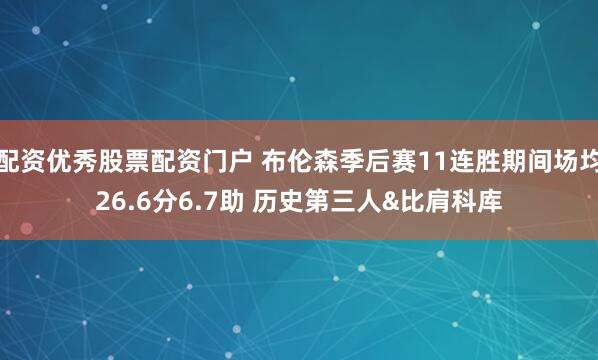 配资优秀股票配资门户 布伦森季后赛11连胜期间场均26.6分6.7助 历史第三人&比肩科库
