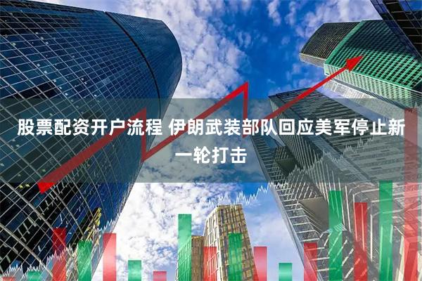股票配资开户流程 伊朗武装部队回应美军停止新一轮打击