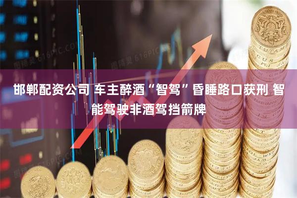 邯郸配资公司 车主醉酒“智驾”昏睡路口获刑 智能驾驶非酒驾挡箭牌