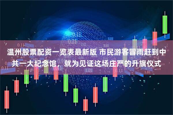 温州股票配资一览表最新版 市民游客冒雨赶到中共一大纪念馆，就为见证这场庄严的升旗仪式