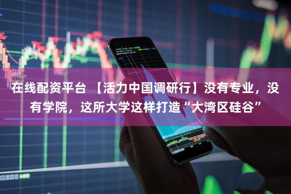 在线配资平台 【活力中国调研行】没有专业，没有学院，这所大学这样打造“大湾区硅谷”