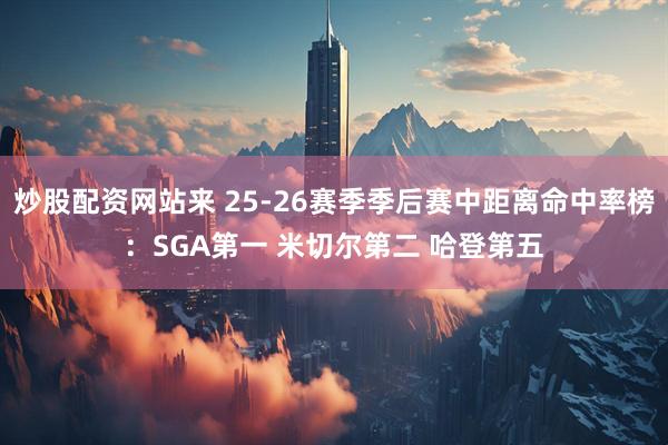 炒股配资网站来 25-26赛季季后赛中距离命中率榜：SGA第一 米切尔第二 哈登第五