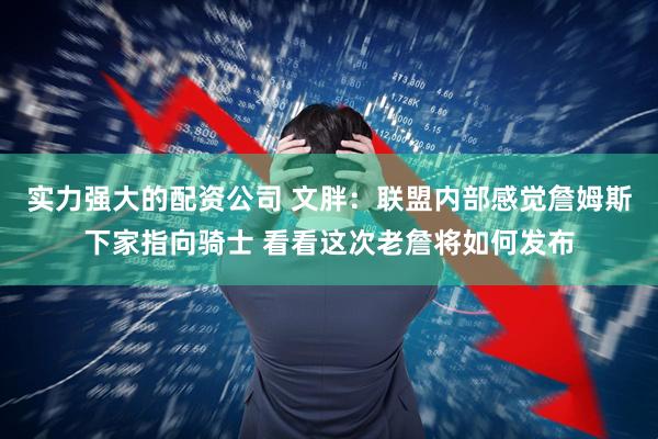 实力强大的配资公司 文胖：联盟内部感觉詹姆斯下家指向骑士 看看这次老詹将如何发布