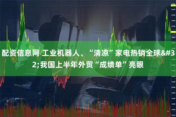 配资信息网 工业机器人、“清凉”家电热销全球 我国上半年外贸“成绩单”亮眼