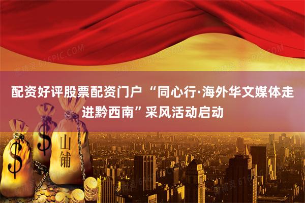 配资好评股票配资门户 “同心行·海外华文媒体走进黔西南”采风活动启动