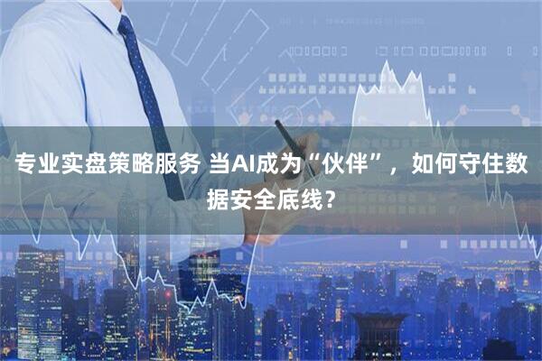 专业实盘策略服务 当AI成为“伙伴”，如何守住数据安全底线？