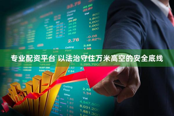 专业配资平台 以法治守住万米高空的安全底线