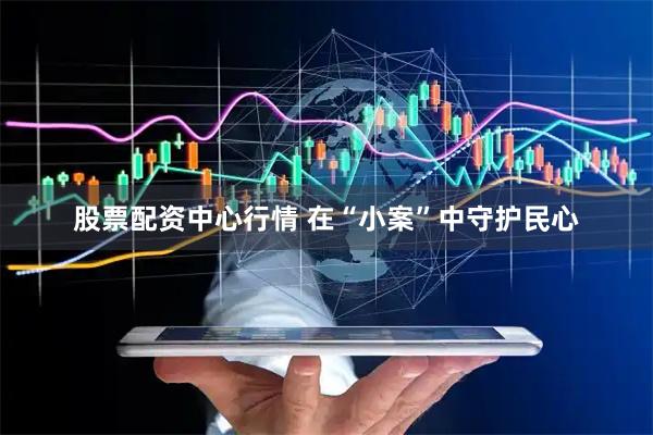 股票配资中心行情 在“小案”中守护民心